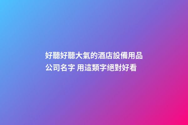 好聽好聽大氣的酒店設備用品公司名字 用這類字絕對好看-第1張-公司起名-玄機派